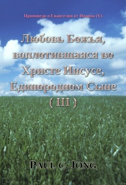 Проповеди о Евангелии от Иоанна (Ⅴ) - Любовь Божья, воплотившаяся во Христе Иисусе, Единородном Сыне (Ⅲ) Проповеди о Евангелии от Иоанна (Ⅴ) - Любовь Божья, воплотившаяся во Христе Иисусе, Единородном Сыне (Ⅲ)