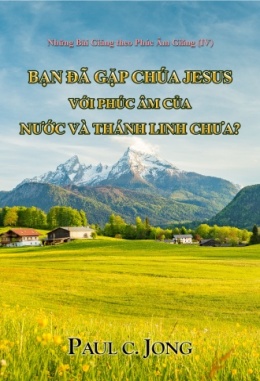 Những Bài Giảng theo Phúc Âm Giăng (IV) - BẠN ĐÃ GẶP CHÚA JESUS VỚI PHÚC ÂM CỦA NƯỚC VÀ THÁNH LINH CHƯA? Những Bài Giảng theo Phúc Âm Giăng (IV) - BẠN ĐÃ GẶP CHÚA JESUS VỚI PHÚC ÂM CỦA NƯỚC VÀ THÁNH LINH CHƯA?