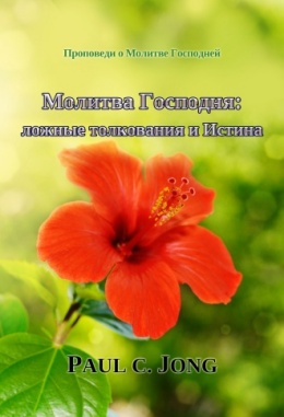 Проповеди о Молитве Господней - Молитва Господня: ложные толкования и Истина Проповеди о Молитве Господней - Молитва Господня: ложные толкования и Истина