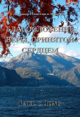 Проповеди о Евангелии от Марка (Ⅲ) - БЛАГОСЛОВЕНИЕ ВЕРЫ, ПРИНЯТОЙ СЕРДЦЕМ Проповеди о Евангелии от Марка (Ⅲ) - БЛАГОСЛОВЕНИЕ ВЕРЫ, ПРИНЯТОЙ СЕРДЦЕМ