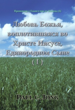 Проповеди о Евангелии от Иоанна (Ⅰ) - Любовь Божья, воплотившаяся во Христе Иисусе, Единородном Сыне (Ⅰ) Проповеди о Евангелии от Иоанна (Ⅰ) - Любовь Божья, воплотившаяся во Христе Иисусе, Единородном Сыне (Ⅰ)