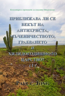 Коментари и проповеди за книгата Откровение - ПРИБЛИЖАВА ЛИ СЕ ВЕКЪТ НА АНТИХРИСТА, МЪЧЕНИЧЕСТВОТО, ГРАБВАНЕТО И ХИЛЯДОГОДИШНОТО ЦАРСТВО? (Ⅰ) Коментари и проповеди за книгата Откровение - ПРИБЛИЖАВА ЛИ СЕ ВЕКЪТ НА АНТИХРИСТА, МЪЧЕНИЧЕСТВОТО, ГРАБВАНЕТО И ХИЛЯДОГОДИШНОТО ЦАРСТВО? (Ⅰ)