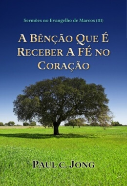 SERMÕES NO EVANGELHO DE MARCOS (Ⅲ) - A BÊNÇÃO QUE É RECEBER A FÉ NO CORAÇÃO SERMÕES NO EVANGELHO DE MARCOS (Ⅲ) - A BÊNÇÃO QUE É RECEBER A FÉ NO CORAÇÃO