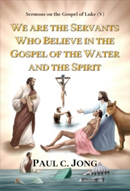 Sermons on the Gospel of Luke (V) - WE ARE THE SERVANTS WHO BELIEVE IN THE GOSPEL OF THE WATER AND THE SPIRIT Sermons on the Gospel of Luke (V) - WE ARE THE SERVANTS WHO BELIEVE IN THE GOSPEL OF THE WATER AND THE SPIRIT