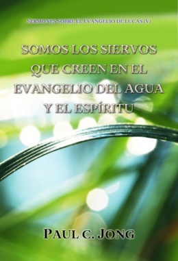 SERMONES SOBRE EL EVANGELIO DE LUCAS (V) - SOMOS LOS SIERVOS QUE CREEN EN EL EVANGELIO DEL AGUA Y EL ESPÍRITU SERMONES SOBRE EL EVANGELIO DE LUCAS (V) - SOMOS LOS SIERVOS QUE CREEN EN EL EVANGELIO DEL AGUA Y EL ESPÍRITU