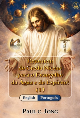 [Português－English] Retornem do Credo Niceno para o Evangelho da Água e do Espírito! (I)－Return from the Nicene Creed to the Gospel of the Water and the Spirit! (I)