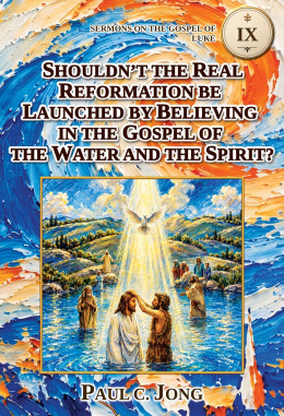 Sermons on the Gospel of Luke (III)- SHOULDN’T THE REAL REFORMATION BE LAUNCHED BY BELIEVING IN THE GOSPEL OF THE WATER AND THE SPIRIT?